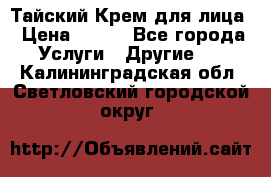 Тайский Крем для лица › Цена ­ 200 - Все города Услуги » Другие   . Калининградская обл.,Светловский городской округ 